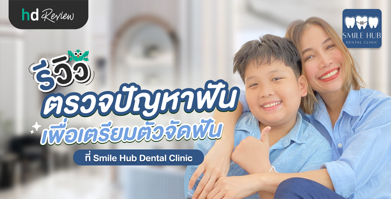 รีวิวตรวจปัญหาฟัน เพื่อเตรียมตัวจัดฟันให้ลูก ที่ Smile Hub Dental Clinic
