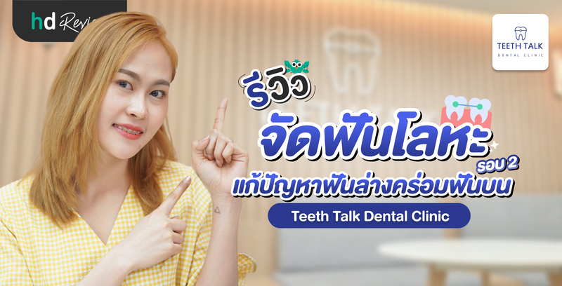 รีวิวจัดฟันโลหะ รอบ 2 แก้ปัญหาฟันล่างคร่อมฟันบน ที่ Teeth Talk Dental Clinic