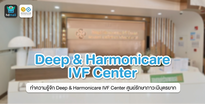 ทำความรู้จัก Deep & Harmonicare IVF Center ศูนย์รักษาภาวะมีบุตรยาก